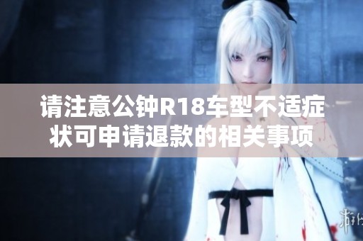 请注意公钟R18车型不适症状可申请退款的相关事项