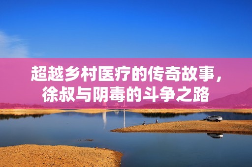 超越乡村医疗的传奇故事，徐叔与阴毒的斗争之路