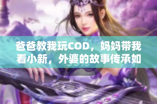 爸爸教我玩COD，妈妈带我看小新，外婆的故事传承如何