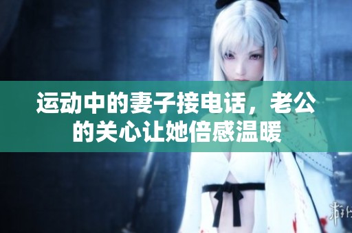 运动中的妻子接电话，老公的关心让她倍感温暖