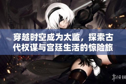 穿越时空成为太监，探索古代权谋与宫廷生活的惊险旅程
