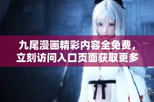 九尾漫画精彩内容全免费，立刻访问入口页面获取更多福利！