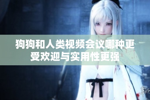 狗狗和人类视频会议哪种更受欢迎与实用性更强