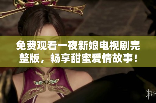 免费观看一夜新娘电视剧完整版，畅享甜蜜爱情故事！