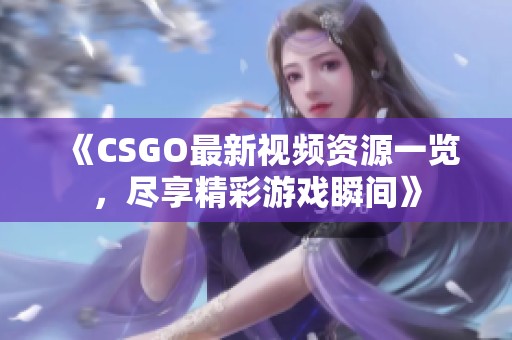 《CSGO最新视频资源一览，尽享精彩游戏瞬间》