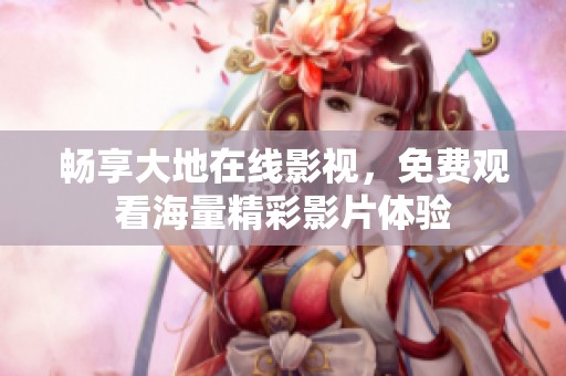 畅享大地在线影视，免费观看海量精彩影片体验