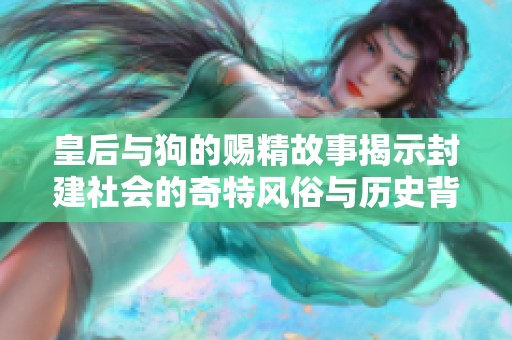 皇后与狗的赐精故事揭示封建社会的奇特风俗与历史背景
