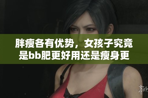 胖瘦各有优势，女孩子究竟是bb肥更好用还是瘦身更实用