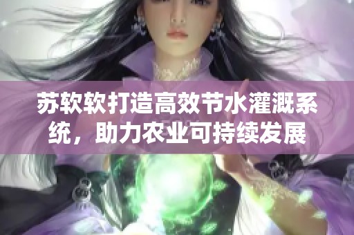 苏软软打造高效节水灌溉系统，助力农业可持续发展
