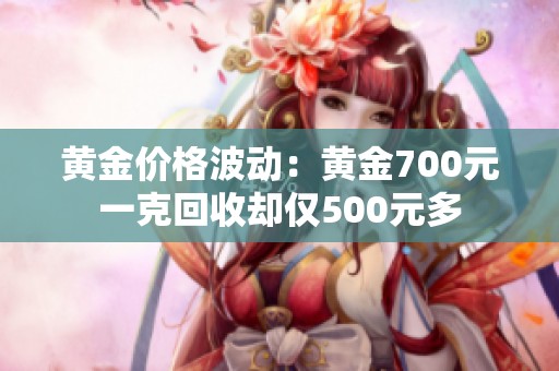 黄金价格波动：黄金700元一克回收却仅500元多