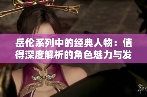 岳伦系列中的经典人物：值得深度解析的角色魅力与发展路径