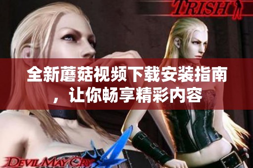 全新蘑菇视频下载安装指南，让你畅享精彩内容