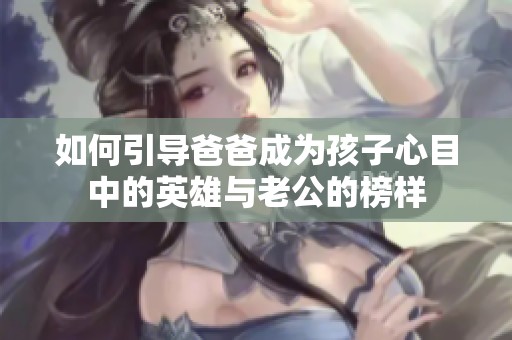 如何引导爸爸成为孩子心目中的英雄与老公的榜样