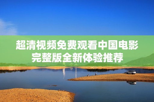 超清视频免费观看中国电影完整版全新体验推荐