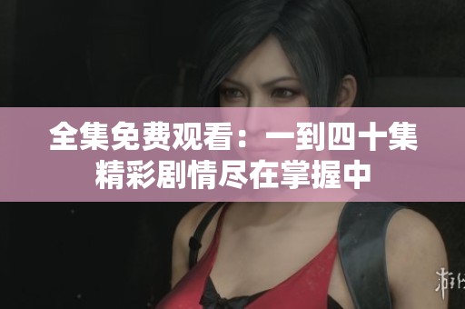 全集免费观看：一到四十集精彩剧情尽在掌握中