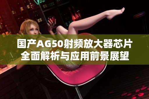国产AG50射频放大器芯片全面解析与应用前景展望