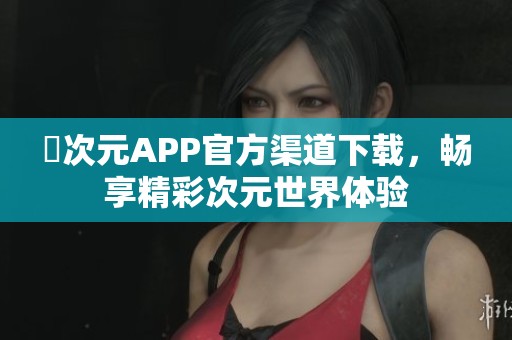 囧次元APP官方渠道下载，畅享精彩次元世界体验