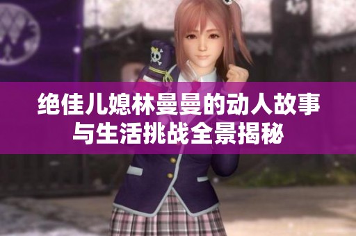 绝佳儿媳林曼曼的动人故事与生活挑战全景揭秘
