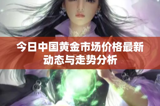 今日中国黄金市场价格最新动态与走势分析
