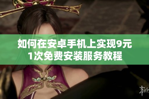 如何在安卓手机上实现9元1次免费安装服务教程