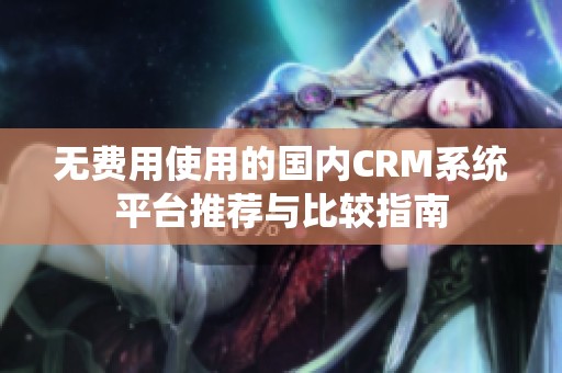 无费用使用的国内CRM系统平台推荐与比较指南