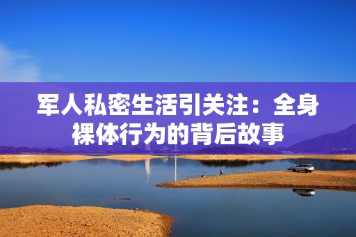 军人私密生活引关注：全身裸体行为的背后故事
