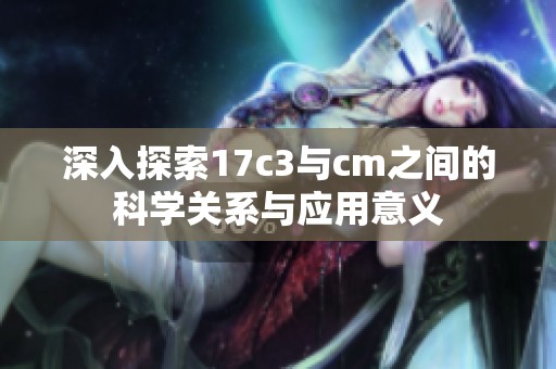 深入探索17c3与cm之间的科学关系与应用意义