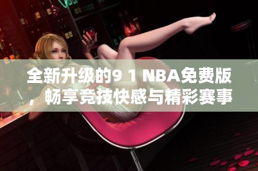 全新升级的9 1 NBA免费版，畅享竞技快感与精彩赛事