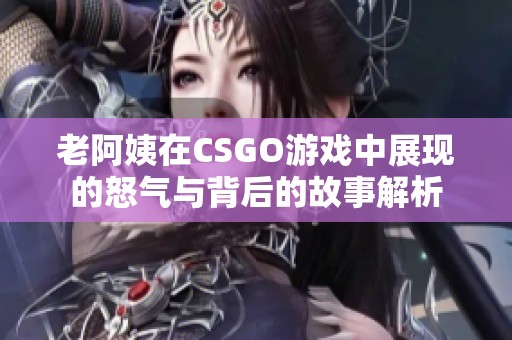 老阿姨在CSGO游戏中展现的怒气与背后的故事解析