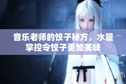 音乐老师的饺子秘方，水量掌控令饺子更加美味
