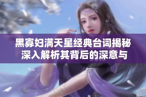 黑寡妇满天星经典台词揭秘 深入解析其背后的深意与情感
