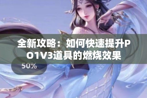 全新攻略：如何快速提升PO1V3道具的燃烧效果