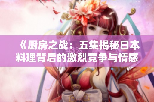 《厨房之战：五集揭秘日本料理背后的激烈竞争与情感》