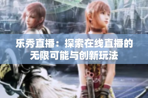 乐秀直播：探索在线直播的无限可能与创新玩法