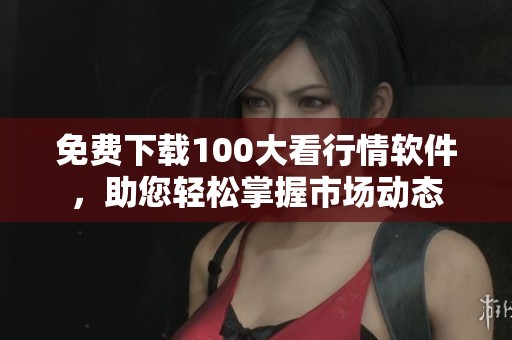 免费下载100大看行情软件，助您轻松掌握市场动态