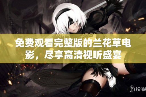 免费观看完整版的兰花草电影，尽享高清视听盛宴