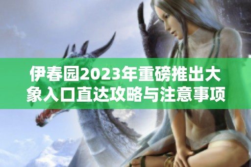 伊春园2023年重磅推出大象入口直达攻略与注意事项