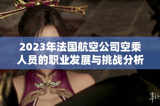 2023年法国航空公司空乘人员的职业发展与挑战分析