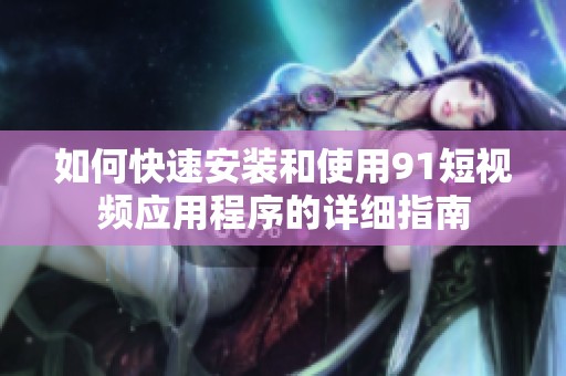 如何快速安装和使用91短视频应用程序的详细指南
