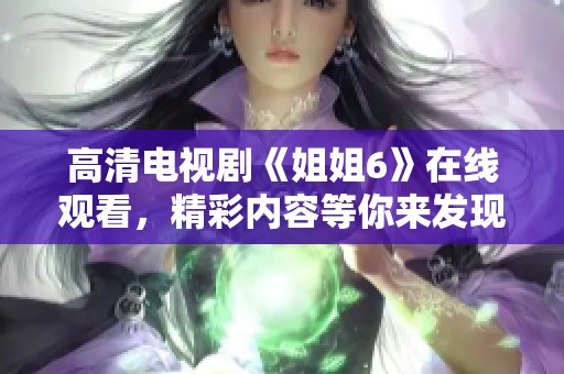 高清电视剧《姐姐6》在线观看，精彩内容等你来发现！