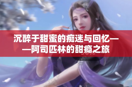 沉醉于甜蜜的痴迷与回忆——阿司匹林的甜瘾之旅
