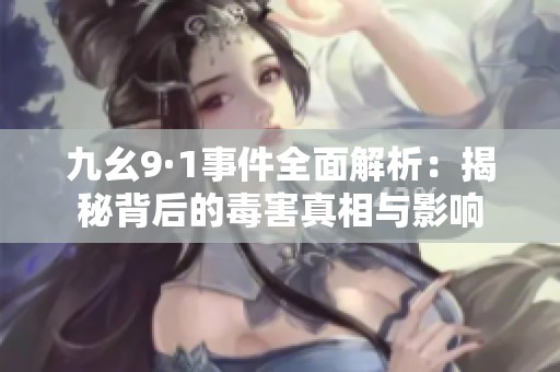 九幺9·1事件全面解析：揭秘背后的毒害真相与影响