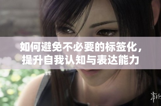 如何避免不必要的标签化，提升自我认知与表达能力