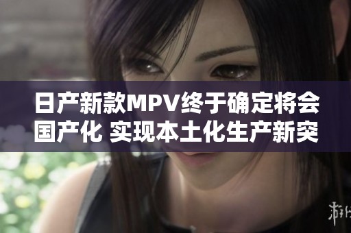 日产新款MPV终于确定将会国产化 实现本土化生产新突破