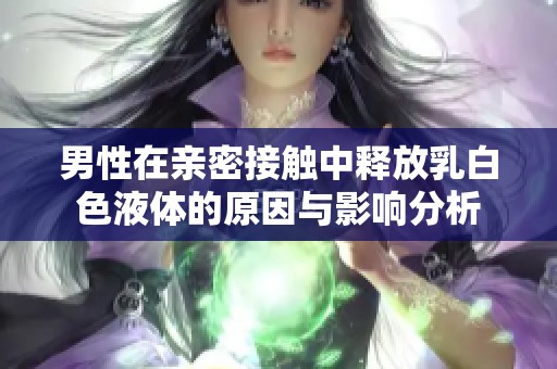 男性在亲密接触中释放乳白色液体的原因与影响分析