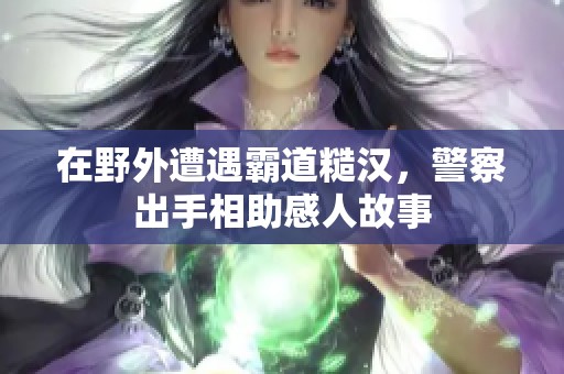 在野外遭遇霸道糙汉，警察出手相助感人故事