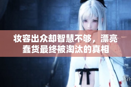 妆容出众却智慧不够，漂亮蠢货最终被淘汰的真相