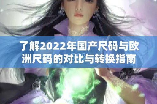 了解2022年国产尺码与欧洲尺码的对比与转换指南