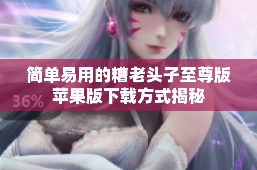 简单易用的糟老头子至尊版苹果版下载方式揭秘