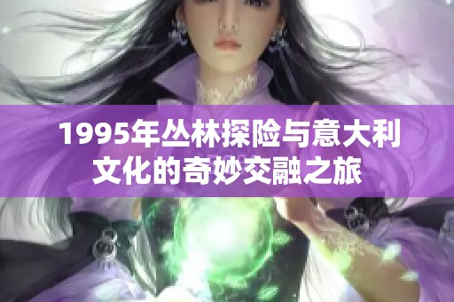 1995年丛林探险与意大利文化的奇妙交融之旅